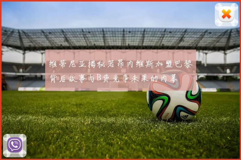 维蒂尼亚揭秘若昂内维斯加盟巴黎背后故事与B费竞争未果的内幕
