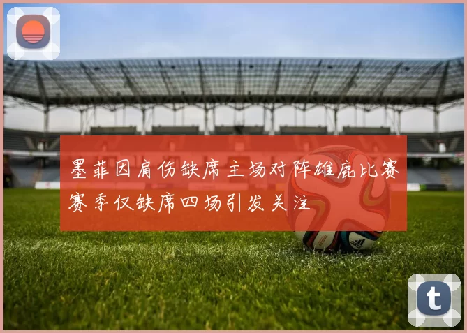 墨菲因肩伤缺席主场对阵雄鹿比赛赛季仅缺席四场引发关注