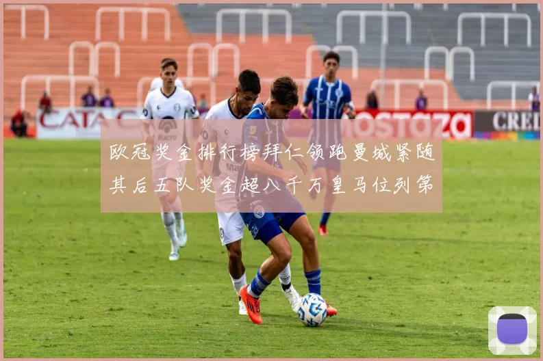 欧冠奖金排行榜拜仁领跑曼城紧随其后五队奖金超八千万皇马位列第六