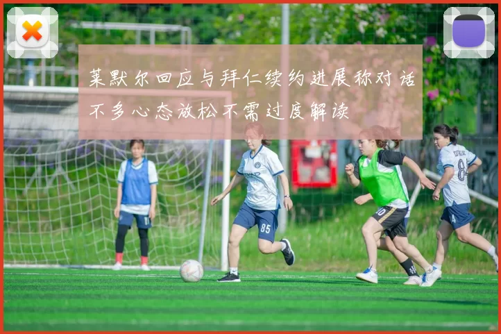 莱默尔回应与拜仁续约进展称对话不多心态放松不需过度解读