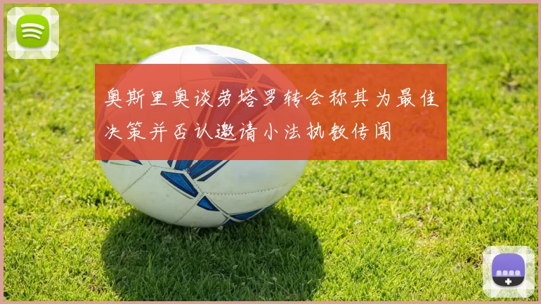 奥斯里奥谈劳塔罗转会称其为最佳决策并否认邀请小法执教传闻