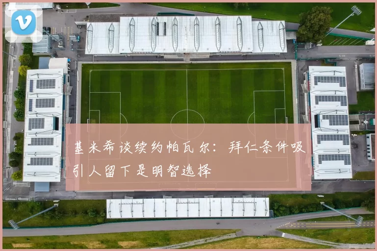 基米希谈续约帕瓦尔：拜仁条件吸引人留下是明智选择