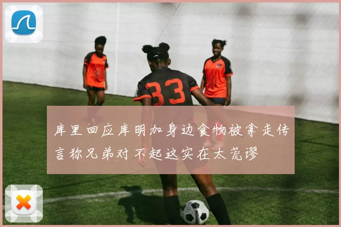 库里回应库明加身边食物被拿走传言称兄弟对不起这实在太荒谬