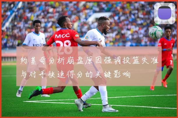 约基奇分析崩盘原因强调投篮失准与对手快速得分的关键影响