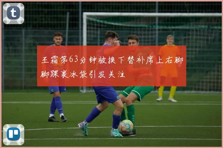 王霜第63分钟被换下替补席上右脚脚踝裹冰袋引发关注