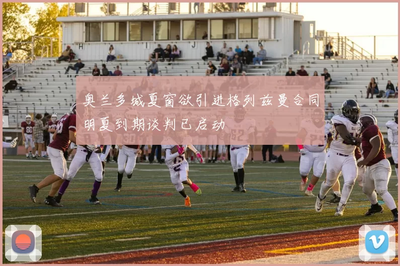 奥兰多城夏窗欲引进格列兹曼合同明夏到期谈判已启动