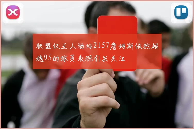 联盟仅五人场均2157詹姆斯依然超越95的球员表现引发关注