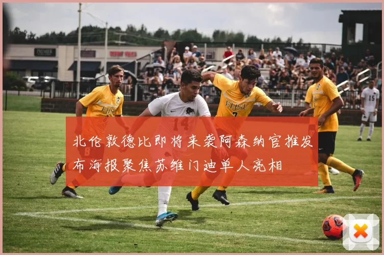 北伦敦德比即将来袭阿森纳官推发布海报聚焦苏维门迪单人亮相