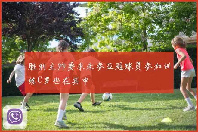 胜利主帅要求未参亚冠球员参加训练C罗也在其中