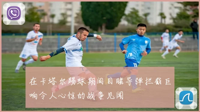 在卡塔尔踢球期间目睹导弹拦截巨响令人心惊的战争见闻