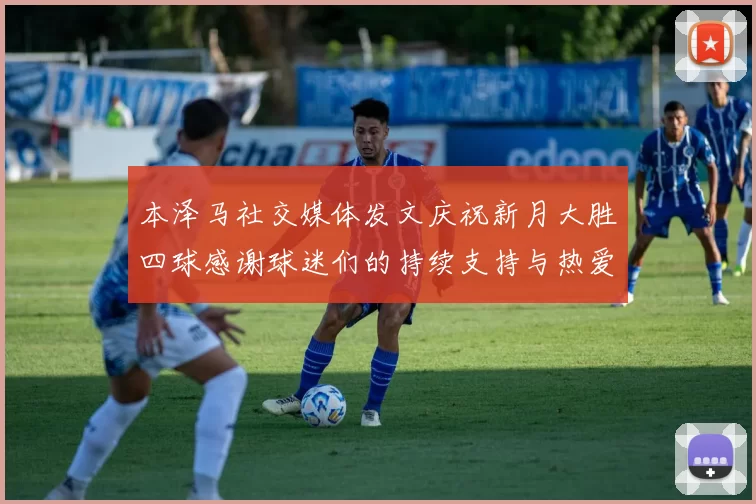 本泽马社交媒体发文庆祝新月大胜四球感谢球迷们的持续支持与热爱