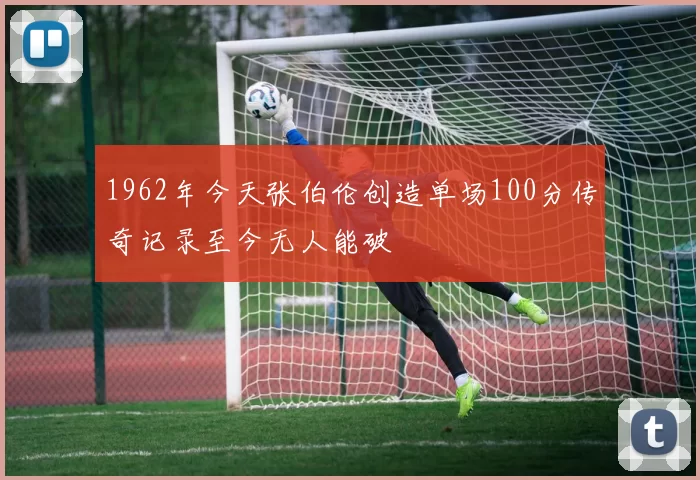 1962年今天张伯伦创造单场100分传奇记录至今无人能破