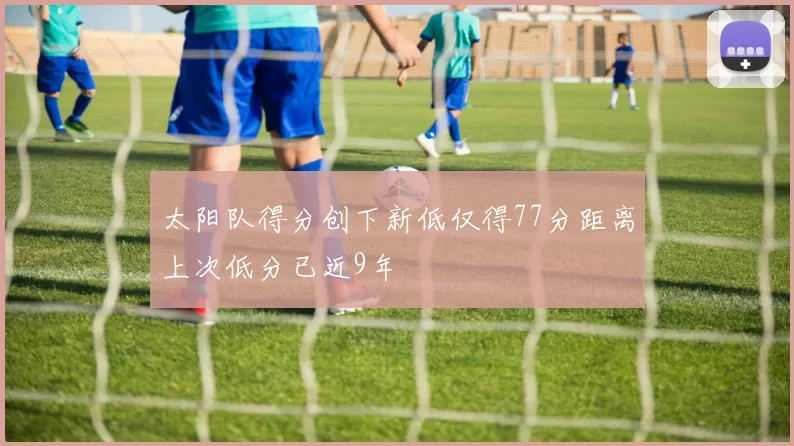 太阳队得分创下新低仅得77分距离上次低分已近9年