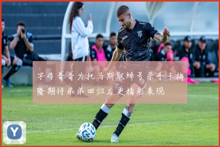 字母哥哥为托马斯取绰号杀手卡梅隆期待弟弟回归后更精彩表现