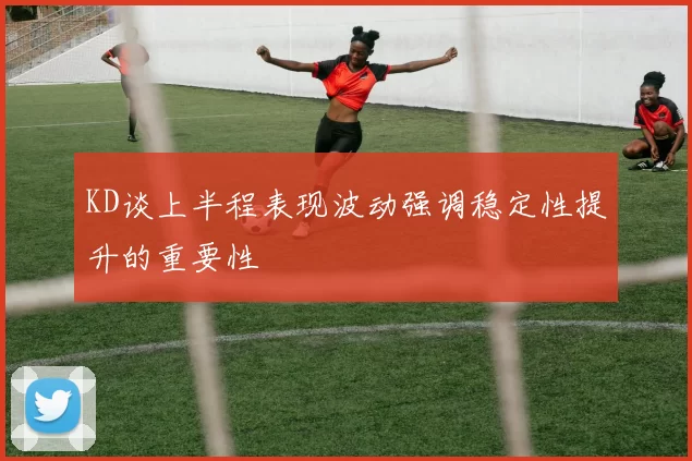 KD谈上半程表现波动强调稳定性提升的重要性