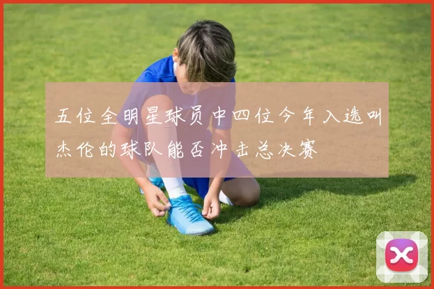 五位全明星球员中四位今年入选叫杰伦的球队能否冲击总决赛