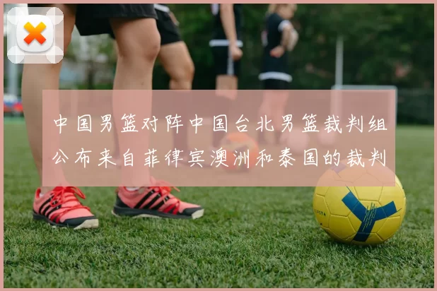 中国男篮对阵中国台北男篮裁判组公布来自菲律宾澳洲和泰国的裁判团队