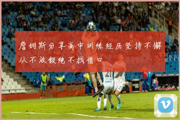 詹姆斯分享高中训练经历坚持不懈从不放假绝不找借口