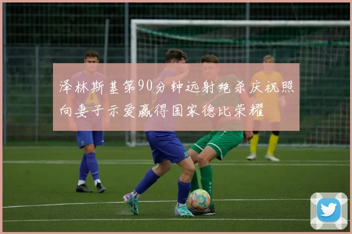 泽林斯基第90分钟远射绝杀庆祝照向妻子示爱赢得国家德比荣耀