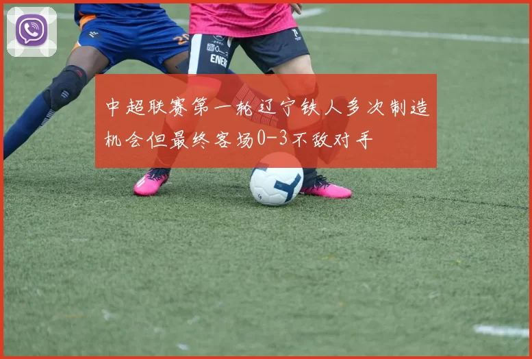 中超联赛第一轮辽宁铁人多次制造机会但最终客场0-3不敌对手