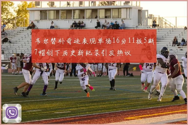 韦尔替补奇迹表现单场16分11板5断7帽创下历史新纪录引发热议