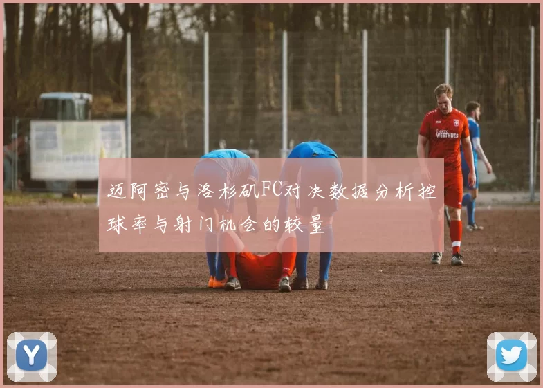 迈阿密与洛杉矶FC对决数据分析控球率与射门机会的较量