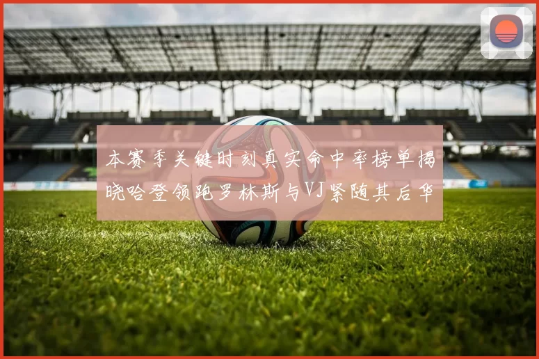 本赛季关键时刻真实命中率榜单揭晓哈登领跑罗林斯与VJ紧随其后华子位列第四