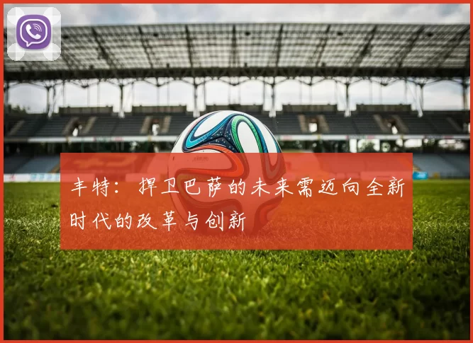 丰特：捍卫巴萨的未来需迈向全新时代的改革与创新