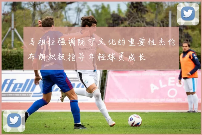 马祖拉强调防守文化的重要性杰伦布朗积极指导年轻球员成长