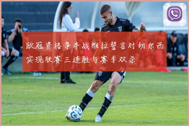 欧冠资格争夺战维拉誓言对切尔西实现联赛三连胜与赛季双杀