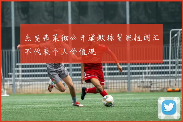 杰克弗莱彻公开道歉称冒犯性词汇不代表个人价值观