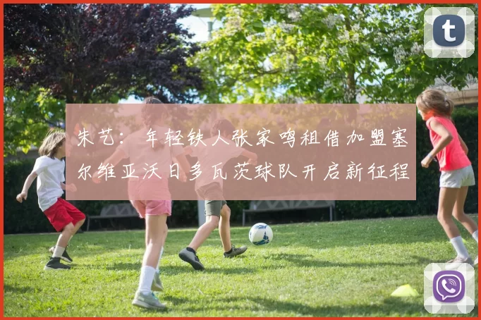 朱艺：年轻铁人张家鸣租借加盟塞尔维亚沃日多瓦茨球队开启新征程