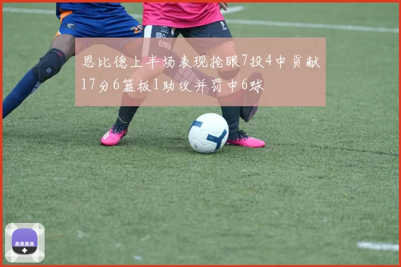 恩比德上半场表现抢眼7投4中贡献17分6篮板1助攻并罚中6球