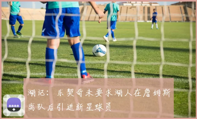 湖记：东契奇未要求湖人在詹姆斯离队后引进新星球员