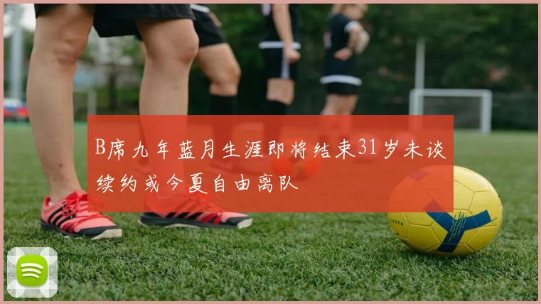 B席九年蓝月生涯即将结束31岁未谈续约或今夏自由离队